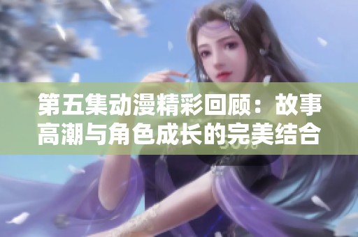 第五集动漫精彩回顾：故事高潮与角色成长的完美结合