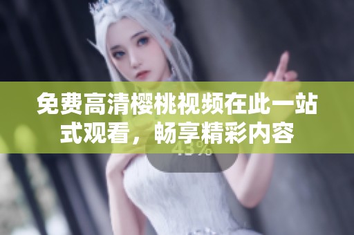免费高清樱桃视频在此一站式观看，畅享精彩内容