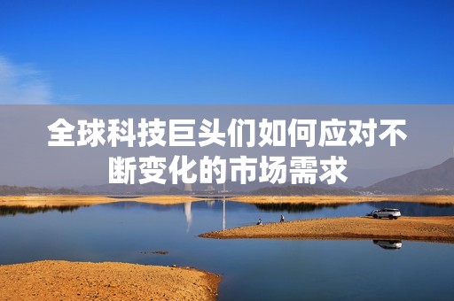 全球科技巨头们如何应对不断变化的市场需求