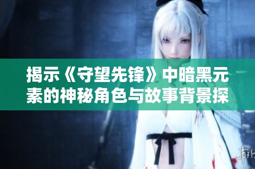揭示《守望先锋》中暗黑元素的神秘角色与故事背景探讨