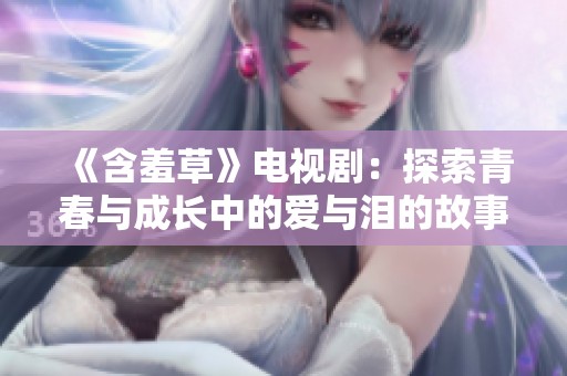 《含羞草》电视剧：探索青春与成长中的爱与泪的故事