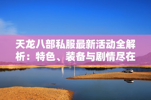 天龙八部私服最新活动全解析：特色、装备与剧情尽在SZ9YI游戏站