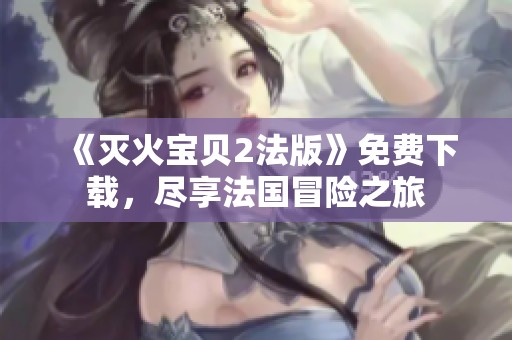 《灭火宝贝2法版》免费下载，尽享法国冒险之旅