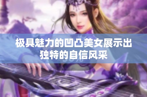 极具魅力的凹凸美女展示出独特的自信风采
