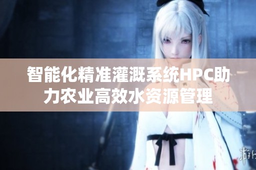 智能化精准灌溉系统HPC助力农业高效水资源管理