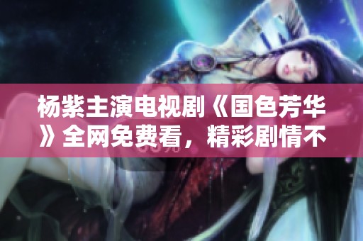杨紫主演电视剧《国色芳华》全网免费看，精彩剧情不容错过