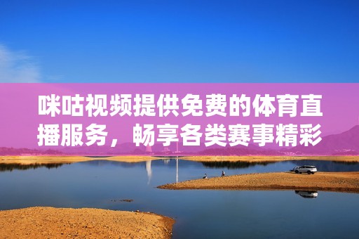 咪咕视频提供免费的体育直播服务，畅享各类赛事精彩瞬间