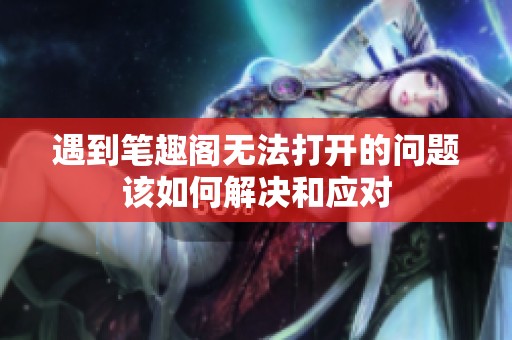遇到笔趣阁无法打开的问题该如何解决和应对