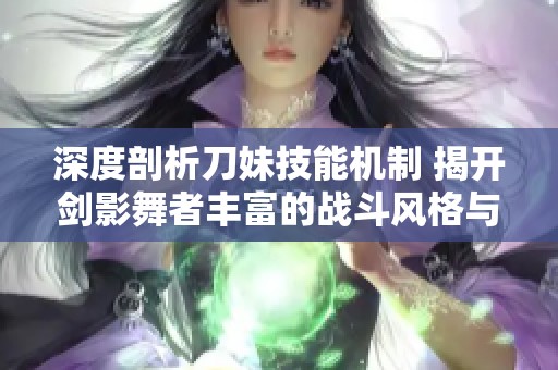 深度剖析刀妹技能机制 揭开剑影舞者丰富的战斗风格与策略