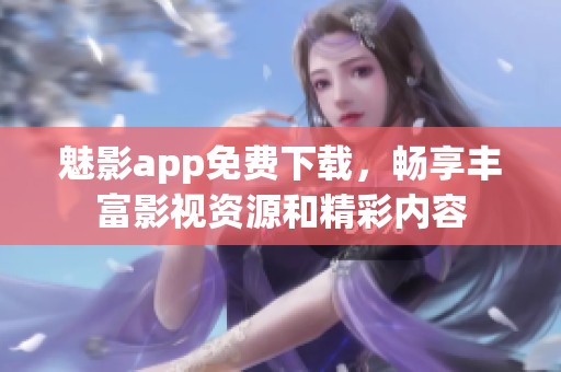 魅影app免费下载，畅享丰富影视资源和精彩内容