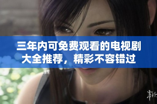三年内可免费观看的电视剧大全推荐，精彩不容错过