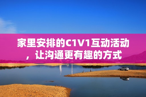 家里安排的C1V1互动活动，让沟通更有趣的方式