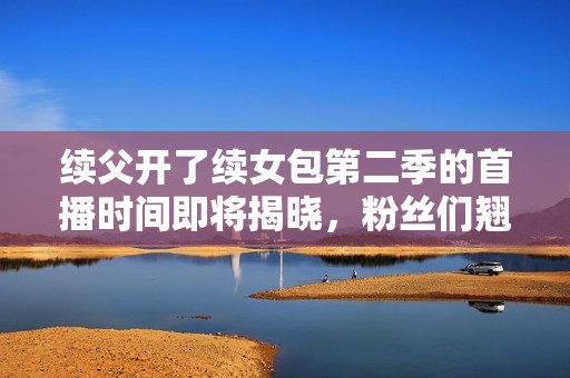 续父开了续女包第二季的首播时间即将揭晓，粉丝们翘首以待