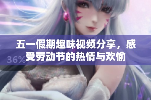 五一假期趣味视频分享，感受劳动节的热情与欢愉