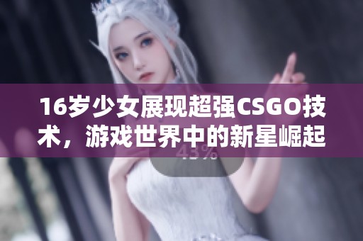 16岁少女展现超强CSGO技术，游戏世界中的新星崛起