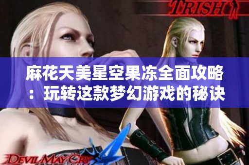 麻花天美星空果冻全面攻略：玩转这款梦幻游戏的秘诀与技巧