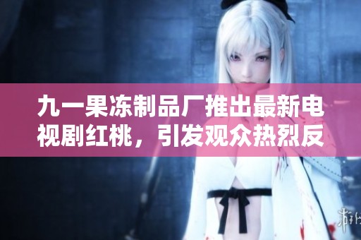 九一果冻制品厂推出最新电视剧红桃，引发观众热烈反响