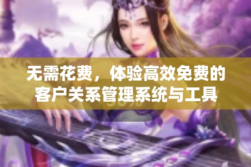 无需花费，体验高效免费的客户关系管理系统与工具