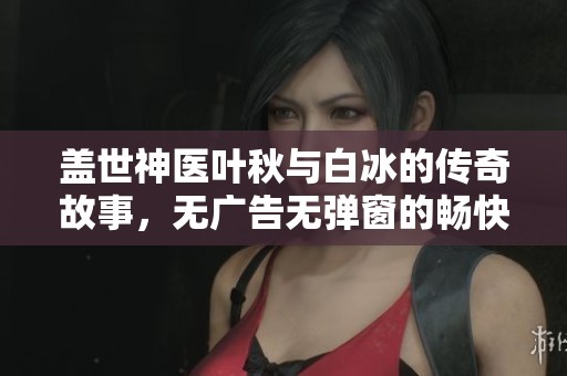 盖世神医叶秋与白冰的传奇故事，无广告无弹窗的畅快体验