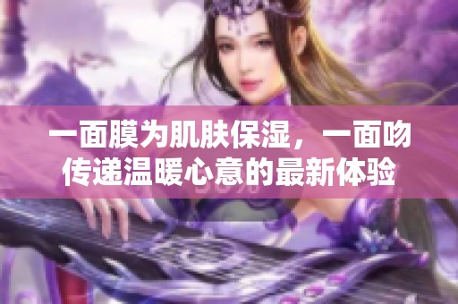 一面膜为肌肤保湿，一面吻传递温暖心意的最新体验