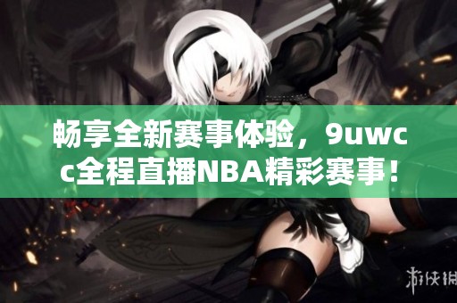 畅享全新赛事体验，9uwcc全程直播NBA精彩赛事！