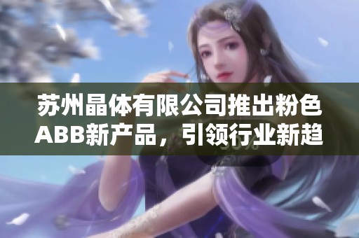 苏州晶体有限公司推出粉色ABB新产品，引领行业新趋势