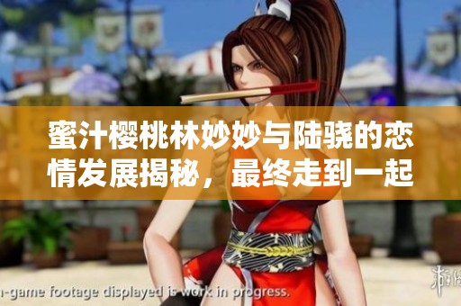 蜜汁樱桃林妙妙与陆骁的恋情发展揭秘，最终走到一起了吗