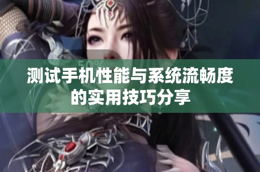 测试手机性能与系统流畅度的实用技巧分享