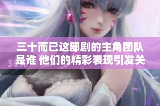 三十而已这部剧的主角团队是谁 他们的精彩表现引发关注