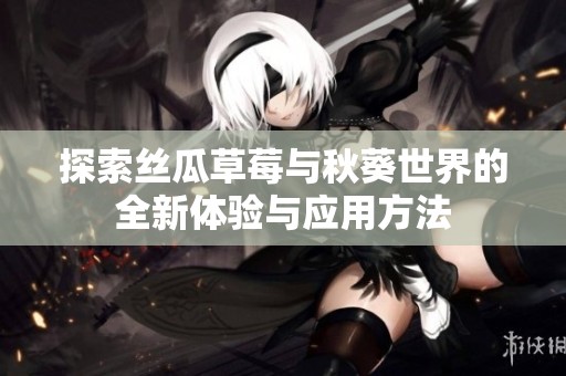 探索丝瓜草莓与秋葵世界的全新体验与应用方法