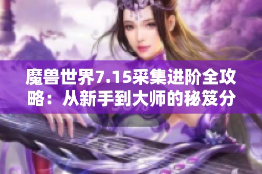 魔兽世界7.15采集进阶全攻略：从新手到大师的秘笈分享