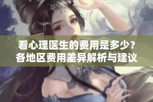 看心理医生的费用是多少？各地区费用差异解析与建议