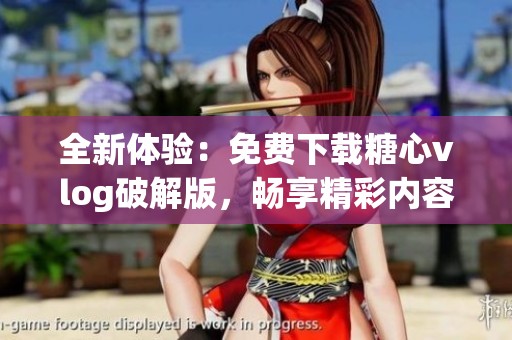 全新体验：免费下载糖心vlog破解版，畅享精彩内容