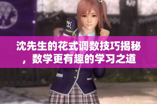 沈先生的花式调数技巧揭秘，数学更有趣的学习之道