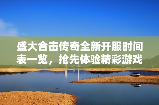 盛大合击传奇全新开服时间表一览，抢先体验精彩游戏内容