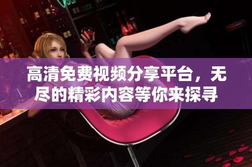 高清免费视频分享平台，无尽的精彩内容等你来探寻