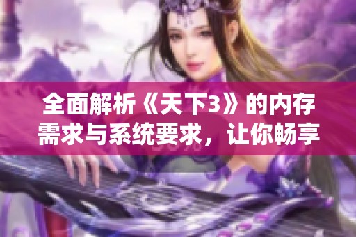 全面解析《天下3》的内存需求与系统要求，让你畅享游戏乐趣