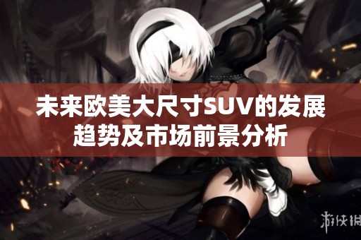 未来欧美大尺寸SUV的发展趋势及市场前景分析