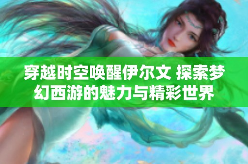 穿越时空唤醒伊尔文 探索梦幻西游的魅力与精彩世界