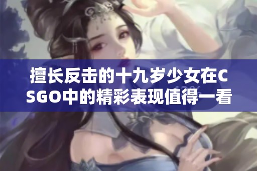 擅长反击的十九岁少女在CSGO中的精彩表现值得一看