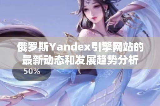 俄罗斯Yandex引擎网站的最新动态和发展趋势分析