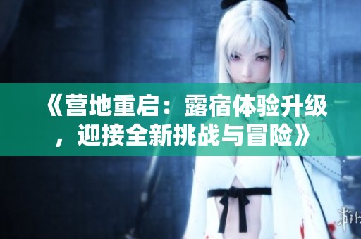《营地重启：露宿体验升级，迎接全新挑战与冒险》