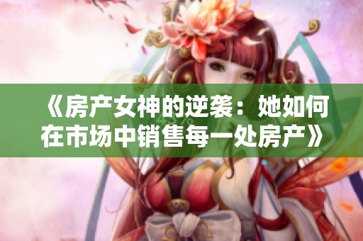 《房产女神的逆袭：她如何在市场中销售每一处房产》