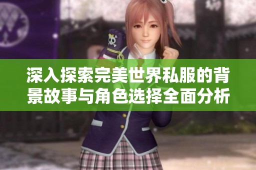 深入探索完美世界私服的背景故事与角色选择全面分析