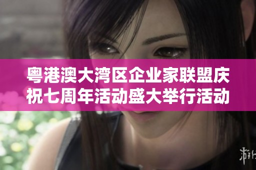粤港澳大湾区企业家联盟庆祝七周年活动盛大举行活动精彩纷呈