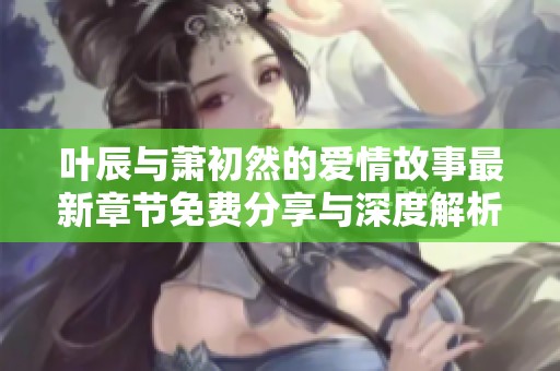 叶辰与萧初然的爱情故事最新章节免费分享与深度解析