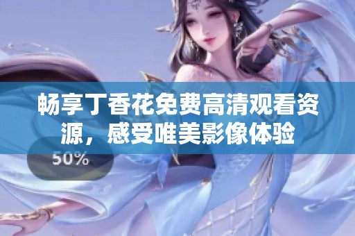 畅享丁香花免费高清观看资源，感受唯美影像体验