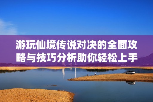 游玩仙境传说对决的全面攻略与技巧分析助你轻松上手