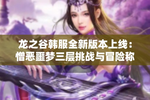龙之谷韩服全新版本上线：憎恶噩梦三层挑战与冒险称号的开启