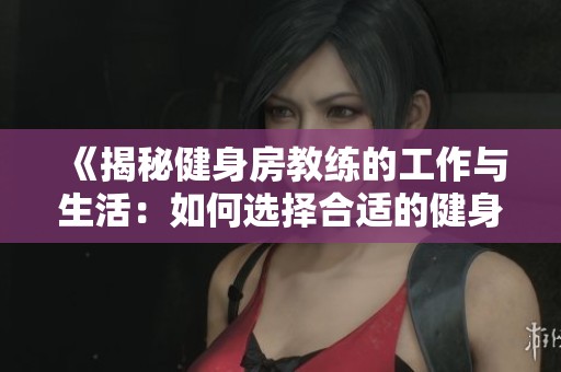 《揭秘健身房教练的工作与生活：如何选择合适的健身指导》